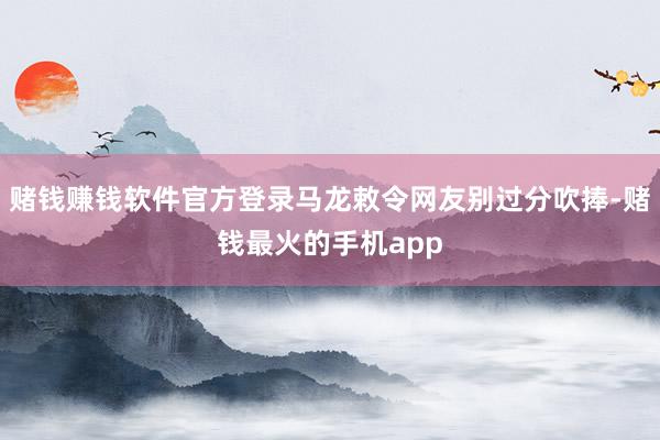 赌钱赚钱软件官方登录马龙敕令网友别过分吹捧-赌钱最火的手机app