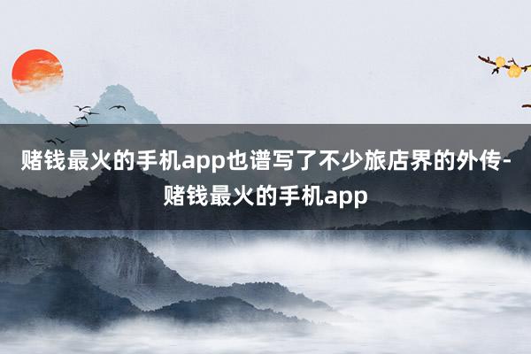 赌钱最火的手机app也谱写了不少旅店界的外传-赌钱最火的手机app