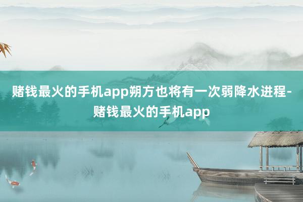 赌钱最火的手机app朔方也将有一次弱降水进程-赌钱最火的手机app