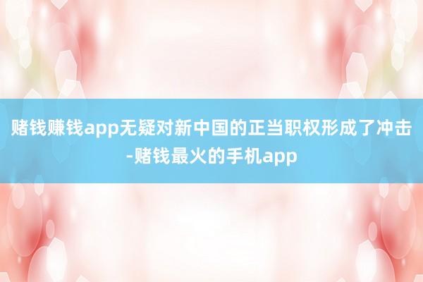 赌钱赚钱app无疑对新中国的正当职权形成了冲击-赌钱最火的手机app