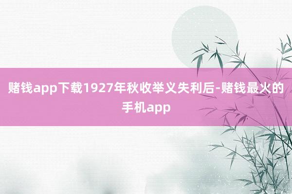 赌钱app下载1927年秋收举义失利后-赌钱最火的手机app