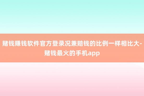 赌钱赚钱软件官方登录况兼赔钱的比例一样相比大-赌钱最火的手机app