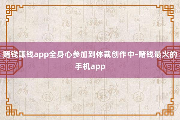 赌钱赚钱app全身心参加到体裁创作中-赌钱最火的手机app