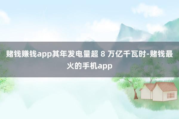 赌钱赚钱app其年发电量超 8 万亿千瓦时-赌钱最火的手机app