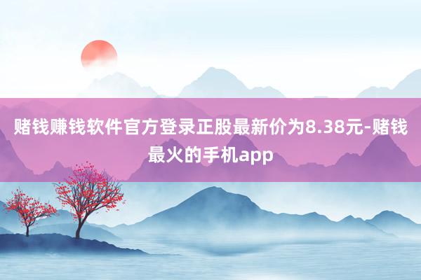 赌钱赚钱软件官方登录正股最新价为8.38元-赌钱最火的手机app