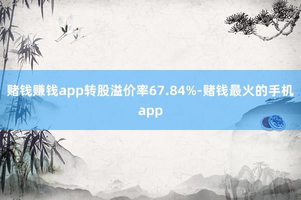 赌钱赚钱app转股溢价率67.84%-赌钱最火的手机app