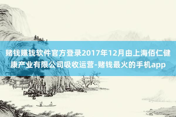 赌钱赚钱软件官方登录2017年12月由上海佰仁健康产业有限公司吸收运营-赌钱最火的手机app