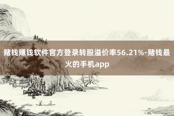 赌钱赚钱软件官方登录转股溢价率56.21%-赌钱最火的手机app