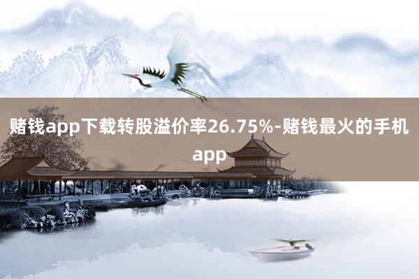 赌钱app下载转股溢价率26.75%-赌钱最火的手机app