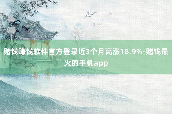 赌钱赚钱软件官方登录近3个月高涨18.9%-赌钱最火的手机app