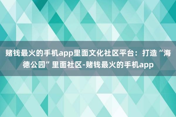 赌钱最火的手机app里面文化社区平台：打造“海德公园”里面社区-赌钱最火的手机app