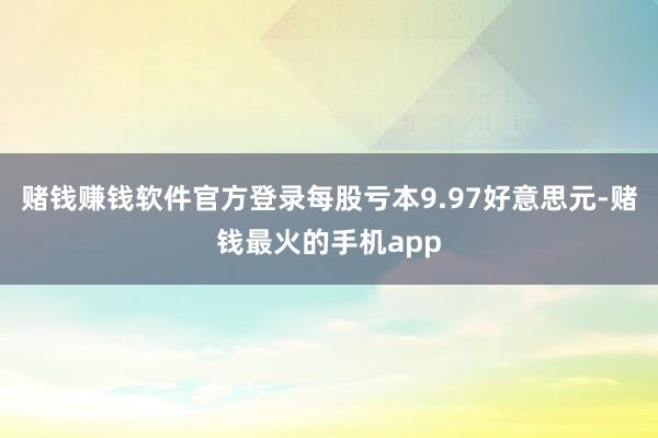 赌钱赚钱软件官方登录每股亏本9.97好意思元-赌钱最火的手机app