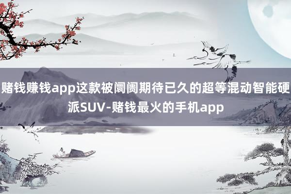 赌钱赚钱app这款被阛阓期待已久的超等混动智能硬派SUV-赌钱最火的手机app