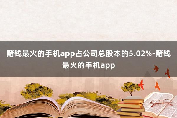 赌钱最火的手机app占公司总股本的5.02%-赌钱最火的手机app