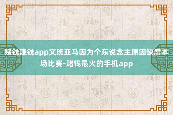 赌钱赚钱app文班亚马因为个东说念主原因缺席本场比赛-赌钱最火的手机app