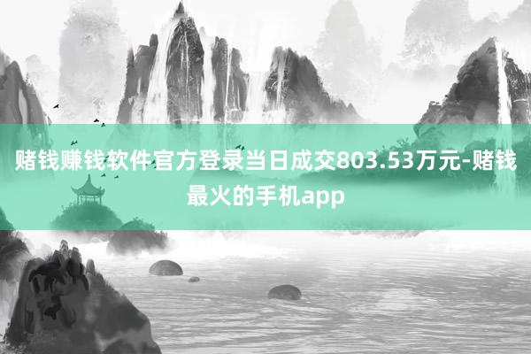 赌钱赚钱软件官方登录当日成交803.53万元-赌钱最火的手机app