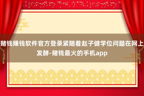 赌钱赚钱软件官方登录紧随着赵子健学位问题在网上发酵-赌钱最火的手机app