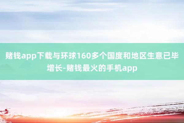 赌钱app下载与环球160多个国度和地区生意已毕增长-赌钱最火的手机app