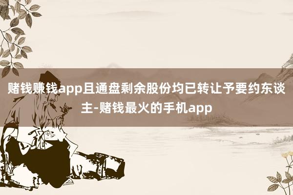 赌钱赚钱app且通盘剩余股份均已转让予要约东谈主-赌钱最火的手机app