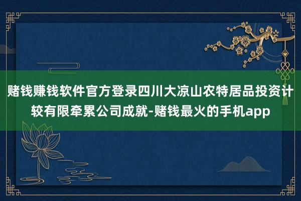 赌钱赚钱软件官方登录四川大凉山农特居品投资计较有限牵累公司成就-赌钱最火的手机app