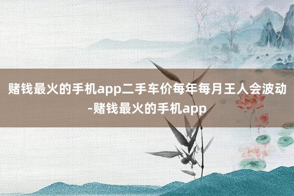 赌钱最火的手机app二手车价每年每月王人会波动-赌钱最火的手机app