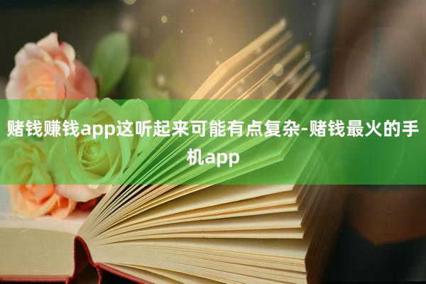 赌钱赚钱app这听起来可能有点复杂-赌钱最火的手机app