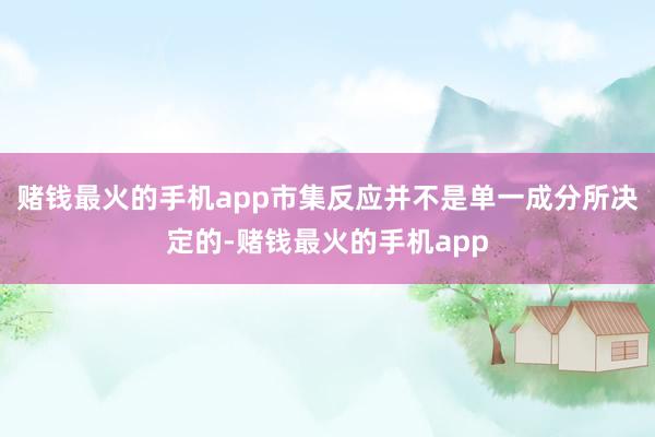 赌钱最火的手机app市集反应并不是单一成分所决定的-赌钱最火的手机app