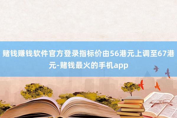 赌钱赚钱软件官方登录指标价由56港元上调至67港元-赌钱最火的手机app