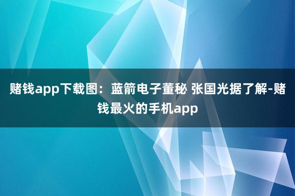 赌钱app下载图：蓝箭电子董秘 张国光据了解-赌钱最火的手机app