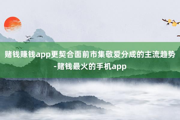 赌钱赚钱app更契合面前市集敬爱分成的主流趋势-赌钱最火的手机app