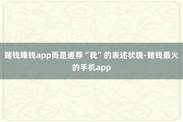 赌钱赚钱app而是遴荐“我”的表述状貌-赌钱最火的手机app