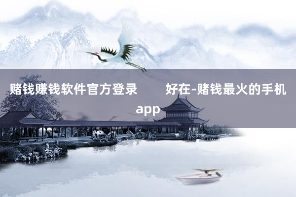 赌钱赚钱软件官方登录        好在-赌钱最火的手机app