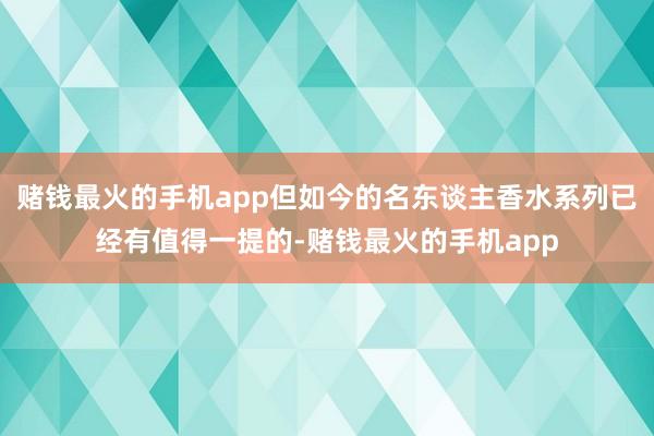 赌钱最火的手机app但如今的名东谈主香水系列已经有值得一提的-赌钱最火的手机app