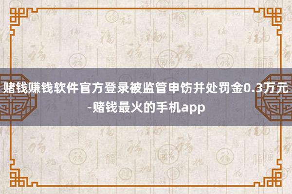 赌钱赚钱软件官方登录被监管申饬并处罚金0.3万元-赌钱最火的手机app