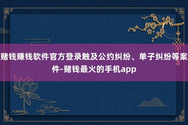 赌钱赚钱软件官方登录触及公约纠纷、单子纠纷等案件-赌钱最火的手机app