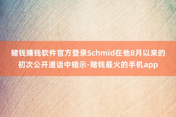 赌钱赚钱软件官方登录　　Schmid在他8月以来的初次公开道话中暗示-赌钱最火的手机app