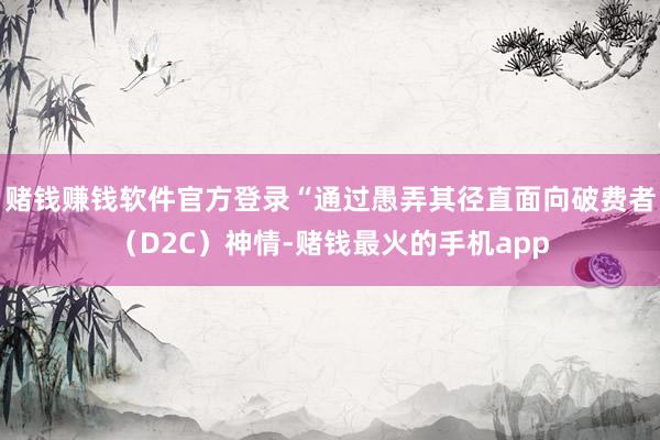赌钱赚钱软件官方登录“通过愚弄其径直面向破费者（D2C）神情-赌钱最火的手机app