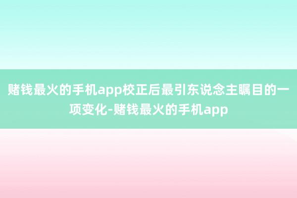 赌钱最火的手机app校正后最引东说念主瞩目的一项变化-赌钱最火的手机app