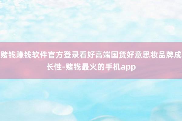 赌钱赚钱软件官方登录看好高端国货好意思妆品牌成长性-赌钱最火的手机app