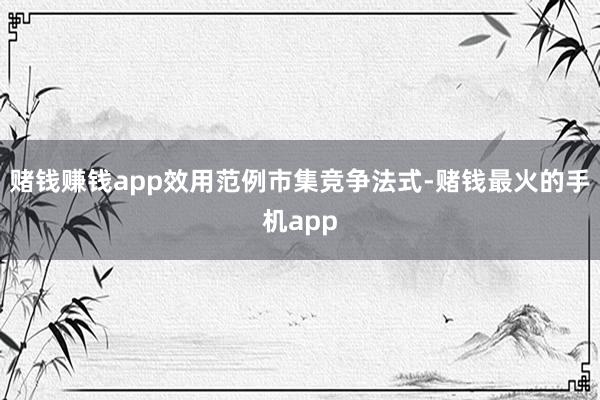 赌钱赚钱app效用范例市集竞争法式-赌钱最火的手机app