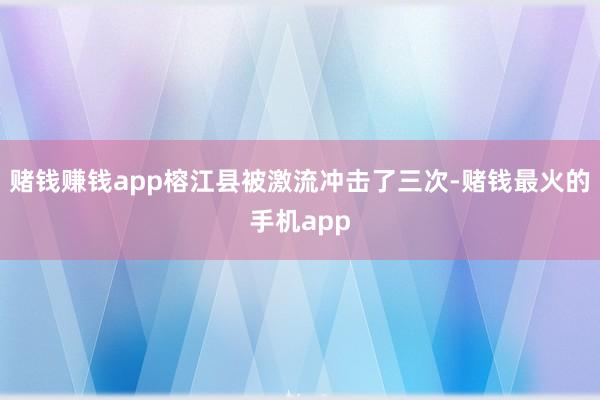 赌钱赚钱app榕江县被激流冲击了三次-赌钱最火的手机app