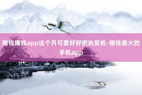 赌钱赚钱app这个月可要好好把执契机-赌钱最火的手机app