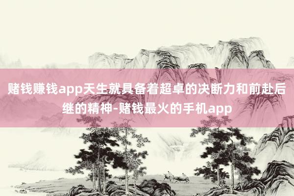 赌钱赚钱app天生就具备着超卓的决断力和前赴后继的精神-赌钱最火的手机app