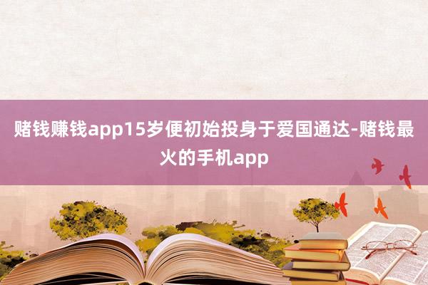 赌钱赚钱app15岁便初始投身于爱国通达-赌钱最火的手机app