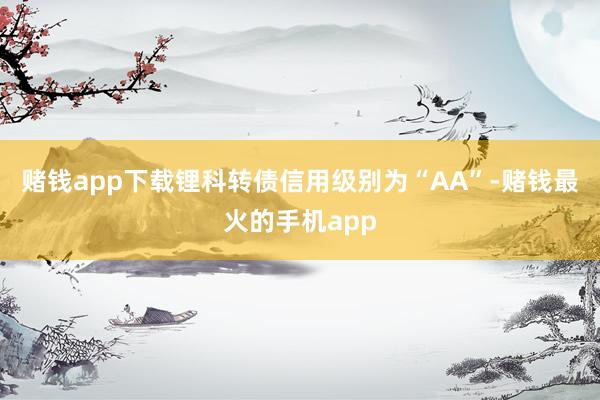 赌钱app下载锂科转债信用级别为“AA”-赌钱最火的手机app