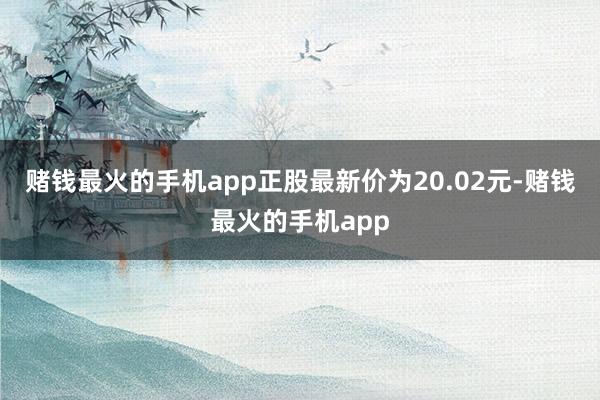 赌钱最火的手机app正股最新价为20.02元-赌钱最火的手机app