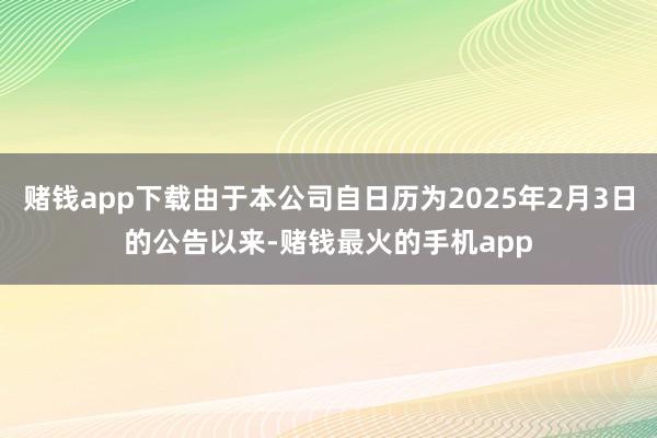 赌钱app下载由于本公司自日历为2025年2月3日的公告以来-赌钱最火的手机app