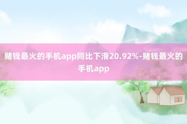 赌钱最火的手机app同比下滑20.92%-赌钱最火的手机app