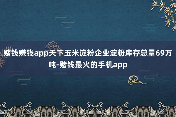 赌钱赚钱app天下玉米淀粉企业淀粉库存总量69万吨-赌钱最火的手机app