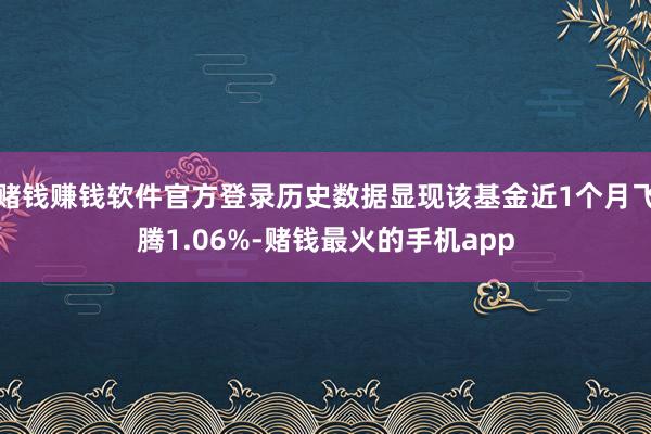 赌钱赚钱软件官方登录历史数据显现该基金近1个月飞腾1.06%-赌钱最火的手机app